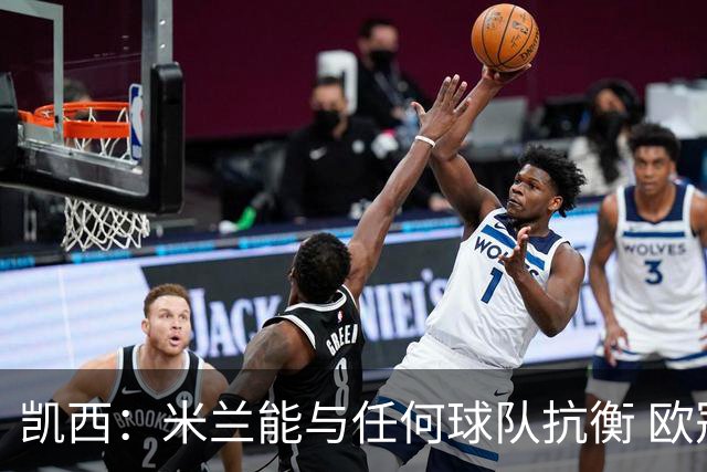 凯西：米兰能与任何球队抗衡 欧冠之旅还没有结束